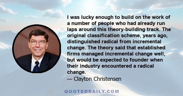 I was lucky enough to build on the work of a number of people who had already run laps around this theory-building track. The original classification scheme, years ago, distinguished radical from incremental change. The 