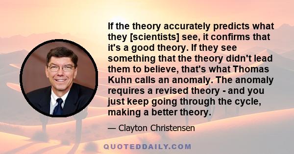 If the theory accurately predicts what they [scientists] see, it confirms that it's a good theory. If they see something that the theory didn't lead them to believe, that's what Thomas Kuhn calls an anomaly. The anomaly 