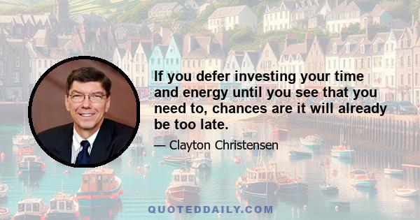 If you defer investing your time and energy until you see that you need to, chances are it will already be too late.