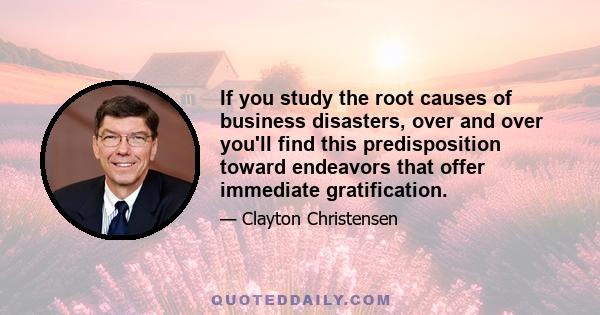 If you study the root causes of business disasters, over and over you'll find this predisposition toward endeavors that offer immediate gratification.