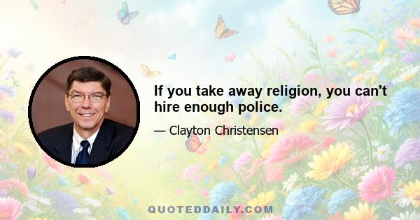 If you take away religion, you can't hire enough police.