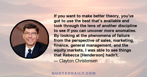 If you want to make better theory, you've got to use the best that's available and look through the lens of another discipline to see if you can uncover more anomalies. By looking at the phenomena of failure from the