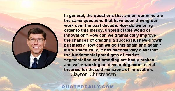 In general, the questions that are on our mind are the same questions that have been driving our work over the past decade. How do we bring order to this messy, unpredictable world of innovation? How can we dramatically 