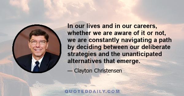 In our lives and in our careers, whether we are aware of it or not, we are constantly navigating a path by deciding between our deliberate strategies and the unanticipated alternatives that emerge.