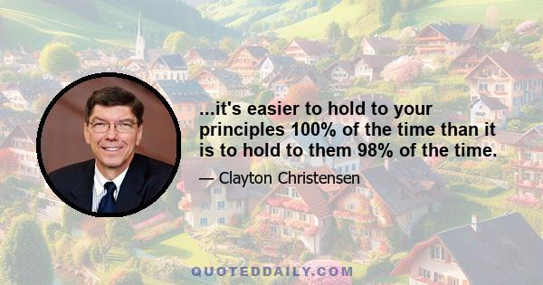 ...it's easier to hold to your principles 100% of the time than it is to hold to them 98% of the time.