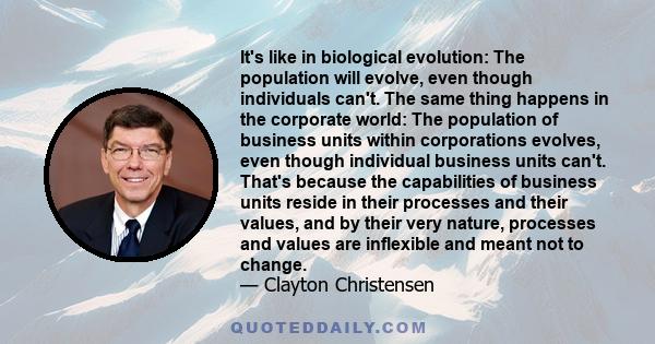 It's like in biological evolution: The population will evolve, even though individuals can't. The same thing happens in the corporate world: The population of business units within corporations evolves, even though