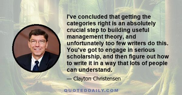 I've concluded that getting the categories right is an absolutely crucial step to building useful management theory, and unfortunately too few writers do this. You've got to engage in serious scholarship, and then