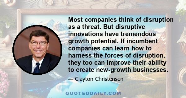 Most companies think of disruption as a threat. But disruptive innovations have tremendous growth potential. If incumbent companies can learn how to harness the forces of disruption, they too can improve their ability