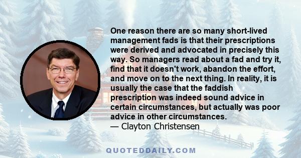 One reason there are so many short-lived management fads is that their prescriptions were derived and advocated in precisely this way. So managers read about a fad and try it, find that it doesn't work, abandon the