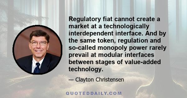 Regulatory fiat cannot create a market at a technologically interdependent interface. And by the same token, regulation and so-called monopoly power rarely prevail at modular interfaces between stages of value-added