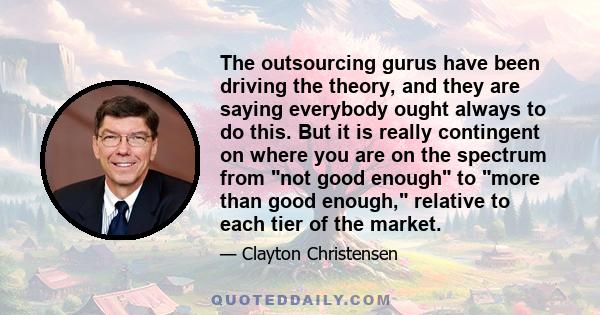 The outsourcing gurus have been driving the theory, and they are saying everybody ought always to do this. But it is really contingent on where you are on the spectrum from not good enough to more than good enough,