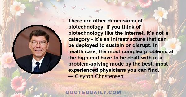 There are other dimensions of biotechnology. If you think of biotechnology like the Internet, it's not a category - it's an infrastructure that can be deployed to sustain or disrupt. In health care, the most complex