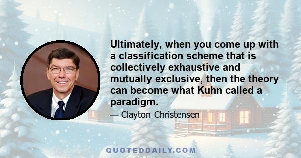 Ultimately, when you come up with a classification scheme that is collectively exhaustive and mutually exclusive, then the theory can become what Kuhn called a paradigm.