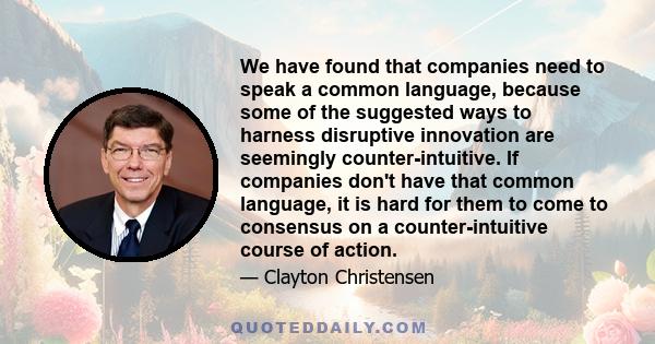 We have found that companies need to speak a common language, because some of the suggested ways to harness disruptive innovation are seemingly counter-intuitive. If companies don't have that common language, it is hard 