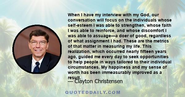 When I have my interview with my God, our conversation will focus on the individuals whose self-esteem I was able to strengthen, whose faith I was able to reinforce, and whose discomfort I was able to assuage—a doer of