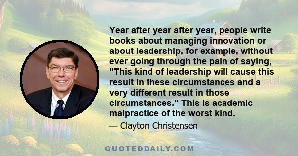 Year after year after year, people write books about managing innovation or about leadership, for example, without ever going through the pain of saying, This kind of leadership will cause this result in these