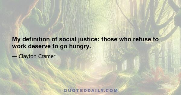 My definition of social justice: those who refuse to work deserve to go hungry.