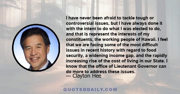 I have never been afraid to tackle tough or controversial issues, but I have always done it with the intent to do what I was elected to do, and that is represent the interests of my constituents, the working people of