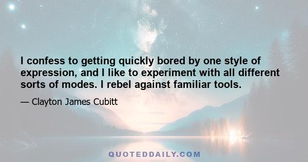 I confess to getting quickly bored by one style of expression, and I like to experiment with all different sorts of modes. I rebel against familiar tools.