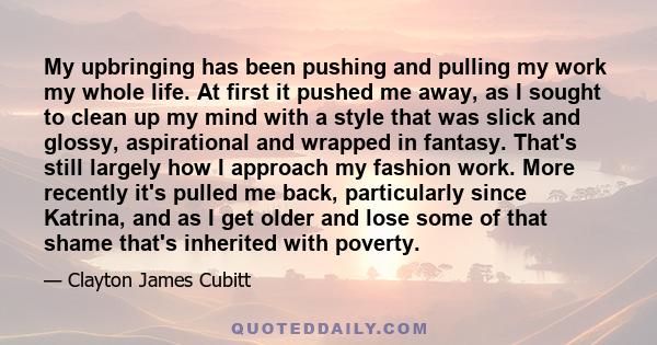 My upbringing has been pushing and pulling my work my whole life. At first it pushed me away, as I sought to clean up my mind with a style that was slick and glossy, aspirational and wrapped in fantasy. That's still