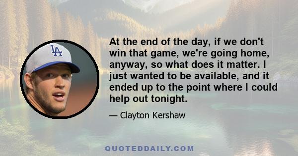 At the end of the day, if we don't win that game, we're going home, anyway, so what does it matter. I just wanted to be available, and it ended up to the point where I could help out tonight.