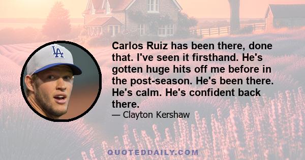 Carlos Ruiz has been there, done that. I've seen it firsthand. He's gotten huge hits off me before in the post-season. He's been there. He's calm. He's confident back there.