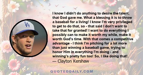 I know I didn't do anything to desire the talent, that God gave me. What a blessing it is to throw a baseball for a living! I know I'm very privileged to get to do that, so - that said I don't want to take that for