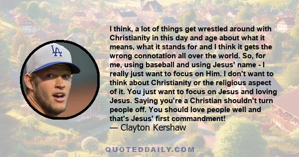 I think, a lot of things get wrestled around with Christianity in this day and age about what it means, what it stands for and I think it gets the wrong connotation all over the world. So, for me, using baseball and