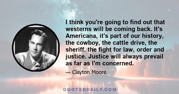 I think you're going to find out that westerns will be coming back. It's Americana, it's part of our history, the cowboy, the cattle drive, the sheriff, the fight for law, order and justice. Justice will always prevail