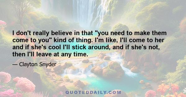 I don't really believe in that you need to make them come to you kind of thing. I'm like, I'll come to her and if she's cool I'll stick around, and if she's not, then I'll leave at any time.