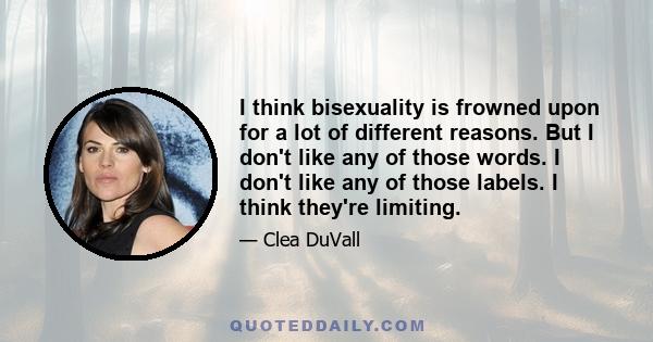 I think bisexuality is frowned upon for a lot of different reasons. But I don't like any of those words. I don't like any of those labels. I think they're limiting.