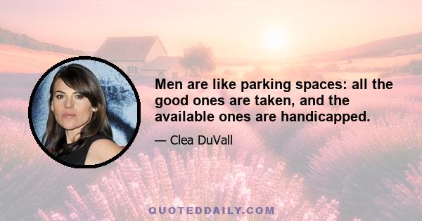 Men are like parking spaces: all the good ones are taken, and the available ones are handicapped.