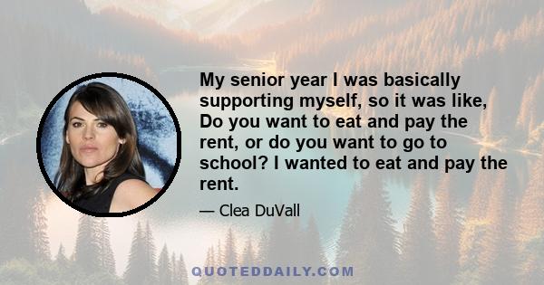 My senior year I was basically supporting myself, so it was like, Do you want to eat and pay the rent, or do you want to go to school? I wanted to eat and pay the rent.