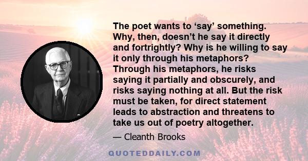 The poet wants to ‘say’ something. Why, then, doesn’t he say it directly and fortrightly? Why is he willing to say it only through his metaphors? Through his metaphors, he risks saying it partially and obscurely, and