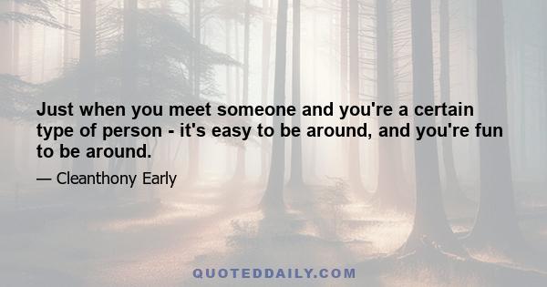 Just when you meet someone and you're a certain type of person - it's easy to be around, and you're fun to be around.