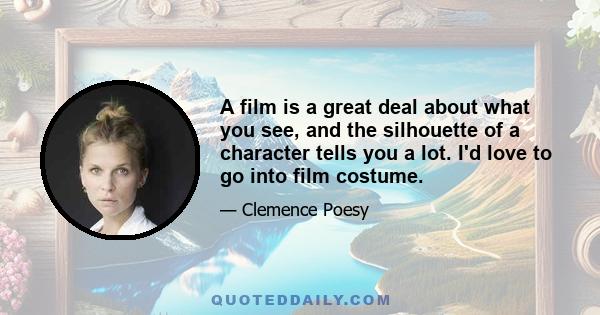 A film is a great deal about what you see, and the silhouette of a character tells you a lot. I'd love to go into film costume.