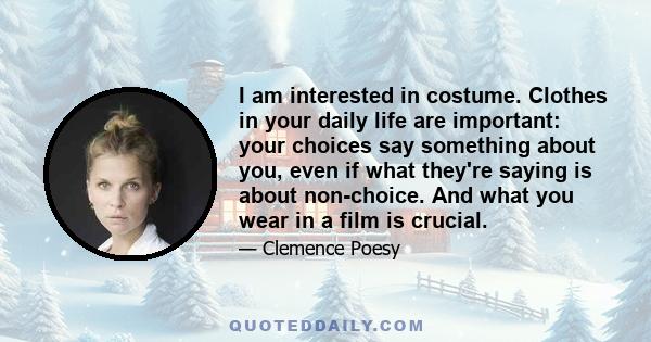 I am interested in costume. Clothes in your daily life are important: your choices say something about you, even if what they're saying is about non-choice. And what you wear in a film is crucial.