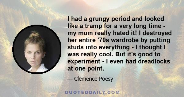 I had a grungy period and looked like a tramp for a very long time - my mum really hated it! I destroyed her entire '70s wardrobe by putting studs into everything - I thought I was really cool. But it's good to