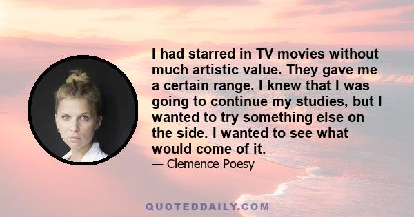 I had starred in TV movies without much artistic value. They gave me a certain range. I knew that I was going to continue my studies, but I wanted to try something else on the side. I wanted to see what would come of it.