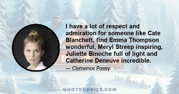 I have a lot of respect and admiration for someone like Cate Blanchett, find Emma Thompson wonderful, Meryl Streep inspiring, Juliette Binoche full of light and Catherine Deneuve incredible.