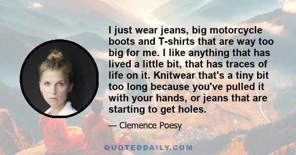 I just wear jeans, big motorcycle boots and T-shirts that are way too big for me. I like anything that has lived a little bit, that has traces of life on it. Knitwear that's a tiny bit too long because you've pulled it