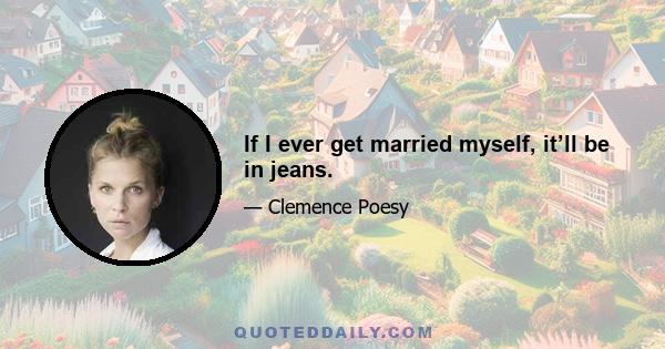 If I ever get married myself, it’ll be in jeans.