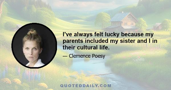 I've always felt lucky because my parents included my sister and I in their cultural life.