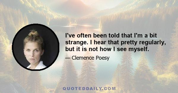 I've often been told that I'm a bit strange. I hear that pretty regularly, but it is not how I see myself.