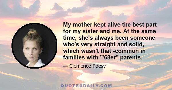 My mother kept alive the best part for my sister and me. At the same time, she's always been someone who's very straight and solid, which wasn't that -common in families with '68er parents.