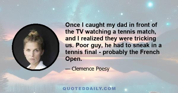 Once I caught my dad in front of the TV watching a tennis match, and I realized they were tricking us. Poor guy, he had to sneak in a tennis final - probably the French Open.