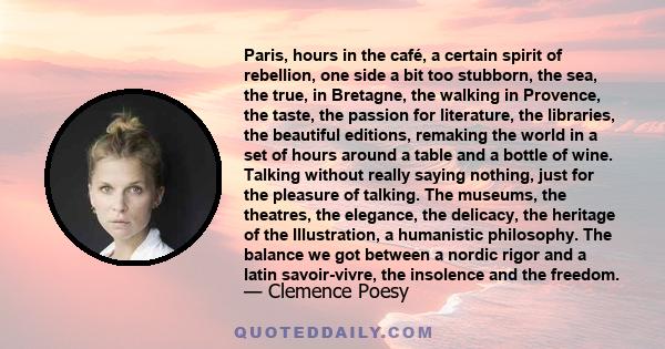 Paris, hours in the café, a certain spirit of rebellion, one side a bit too stubborn, the sea, the true, in Bretagne, the walking in Provence, the taste, the passion for literature, the libraries, the beautiful