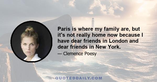 Paris is where my family are, but it's not really home now because I have dear friends in London and dear friends in New York.