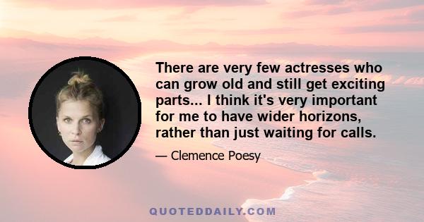 There are very few actresses who can grow old and still get exciting parts... I think it's very important for me to have wider horizons, rather than just waiting for calls.