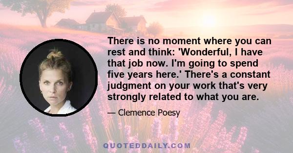 There is no moment where you can rest and think: 'Wonderful, I have that job now. I'm going to spend five years here.' There's a constant judgment on your work that's very strongly related to what you are.